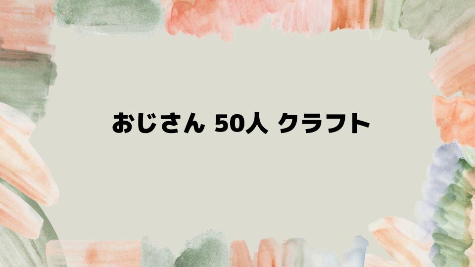 おじさん50人クラフトの楽しみ方と最新情報